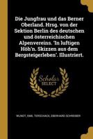 Die Jungfrau Und Das Berner Oberland. Hrsg. Von Der Sektion Berlin Des Deutschen Und �sterreichischen Alpenvereins. 'in Luftigen H�h'n. Skizzen Aus Dem Bergsteigerleben'. Illustriert. 0274636484 Book Cover