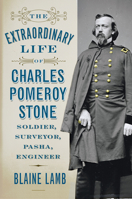 The Extraordinary Life of Charles Pomeroy Stone: Soldier, Surveyor, Pasha, Engineer 1594162328 Book Cover