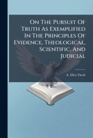 On the pursuit of truth as exemplified in the principles of evidence, theological, scientific, and judicial: a discourse delivered before the Sunday ... March 2, 1873 : with notes and authorities. 124005811X Book Cover
