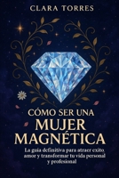 Cómo ser una mujer magnética: La guía definitiva para atraer éxito, amor y transformar tu vida personal y profesional B0FJY28KRG Book Cover