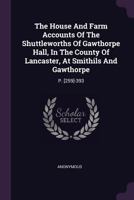 The House And Farm Accounts Of The Shuttleworths Of Gawthorpe Hall, In The County Of Lancaster, At Smithils And Gawthorpe: P. [259]-393... 1276732007 Book Cover