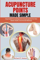 ACUPUNCTURE POINTS MADE SIMPLE: Easy Guide To Locating And Using Acupoints For Pain Relief, Health, And Overall Wellness B0FNWZ9BV4 Book Cover