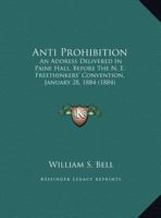 Anti Prohibition: An Address Delivered In Paine Hall, Before The N. E. Freethinkers' Convention, January 28, 1884 1162064218 Book Cover