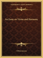 An essay on virtue and harmony, wherein a reconciliation of the various accounts of moral obligation is attempted. By William Jameson, ... 0766169073 Book Cover
