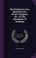 The Prehistoric Arts, Manufactures, Works, Weapons, Etc., of the Aborigines of Australia 0548318891 Book Cover