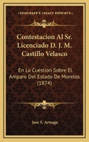 Contestacion Al Sr. Licenciado D. J. M. Castillo Velasco: En La Cuestion Sobre El Amparo Del Estado De Morelos (1874) 1246958600 Book Cover