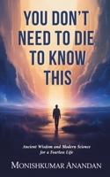 You Don’t Need to Die to Know This: Ancient Wisdom and Modern Science for a Fearless Life B0G6FT9N97 Book Cover