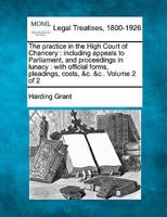 The practice in the High Court of Chancery: including appeals to Parliament, and proceedings in lunacy : with official forms, pleadings, costs, &c. &c.. Volume 2 of 2 1240056575 Book Cover