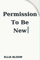 Permission To Be New: Reinvent Yourself: A fresh start guide to build confidence and achieve success with small actionable steps B0FMP6W9LD Book Cover