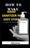 How to Make Hand Sanitizer in Easy Steps: ...A Simple DIY Hand Sanitizer Guide with 20 Recipes B0892HTXZH Book Cover