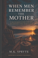 When Men Remember the Mother: A Matriarch Guide for Men Deconstructing Dominance B0H6RG5XND Book Cover