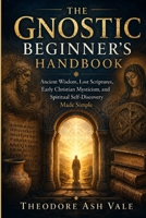 THE GNOSTIC BEGINNER’S HANDBOOK: Ancient Wisdom, Lost Scriptures, Early Christian Mysticism, and Spiritual Self-Discovery Made Simple B0HDC7Z5Q7 Book Cover