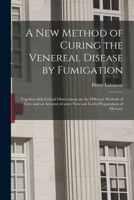 A New Method of Curing the Venereal Disease by Fumigation: Together with Critical Observationd on the Different Methods of Cure and an Account of Some New and Useful Preparations of Mercury 1013669355 Book Cover