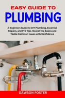 EASY GUIDE TO PLUMBING: A Beginners Guide to Diy Plumbing, Essential Repairs, and Pro Tips. Master the Basics and Tackle Common Issues with Confidence B0CN69QPZ1 Book Cover