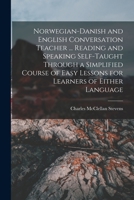 Norwegian-Danish and English Conversation Teacher ... Reading and Speaking Self-taught Through a Simplified Course of Easy Lessons for Learners of Either Language 1017034044 Book Cover