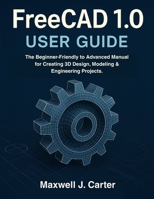 FreeCAD 1.0 USER GUIDE: The Beginner-Friendly to Advanced Manual for Creating 3D Design, Modeling & Engineering Projects. B0G3NSYRD1 Book Cover