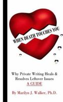 WHEN DEATH TOUCHES YOU: Why Private Writing Heals & Resolves Leftover Issues A GUIDE 1418411132 Book Cover