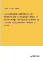 Essai sur les systèmes métriques et monétaires des anciens peuples depuis les premiers temps historiques jusqu'à la fin du Khalifat d'Orient; Monnaies romaines et arabes 3382724405 Book Cover