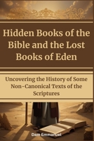 Hidden Books of the Bible and the Lost Books of Eden: Uncovering the History of Some Non-Canonical Texts of the Scriptures B0CK45G5CY Book Cover