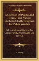 A Selection Of Psalms And Hymns, From Various Authors, Chiefly Designed For Public Worship: With Additional Hymns, For Social, Family, And Private Use 1165272008 Book Cover