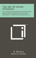 The Art Of Wood Finishing: A Condensed Manual For Furniture, Piano And Hardwood Finishers, Painters, Interior Decorators, Etc. 1258141841 Book Cover