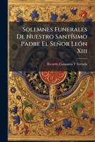 Solemnes Funerales De Nuestro Santísimo Padre El Señor León Xiii: Celebrados En La Santa Iglesia Catedral Metropolitana De Santiago De Guatemala Los ... Y 21 De Agosto De 1903. ... 1148165819 Book Cover