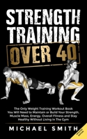 Strength Training Over 40: The Only Weight Training Workout Book You Will Need to Maintain or Build Your Strength, Muscle Mass, Energy, Overall ... Without Living in the Gym B09M731H1C Book Cover