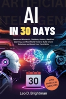 AI in 30 Days: Learn and Master AI, Chatbots, Robots, Machine Learning, and Real World Tools to Build Smart Solutions and Boost Your Tech Skills B0F5N386MM Book Cover