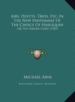 Airs, Duetts, Trios, Etc. In The New Pantomime Of The Choice Of Harlequin: Or The Indian Chief 1104608804 Book Cover
