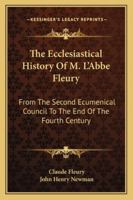 The Ecclesiastical History of M. L'abbé Fleury, From the Second Ecumenical Council to the end of the Fourth Century / Translated With Notes and an Essay on the Miracles of the Period Volume 1 1163309575 Book Cover