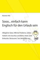 Sooo... Einfach Kann Englisch Fur Den Urlaub Sein.: Alltagliche Satze, Hilfe Bei Probleme, Zahlen, Verkehr (Mit Auto Bus Und Bahn), Hotel, Geld, Einkaufen, Restaurant, Taxi, Behorden Usw... 1539384268 Book Cover