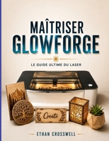 Maîtriser Glowforge: Le guide ultime du laser (French Edition) B0H7SXTT15 Book Cover