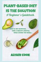 Plant-based Diet is the Solution - A Beginner's Guidebook: How To Get Nutrition, Own A Healthy Lifestyle While Saving The World 109938561X Book Cover