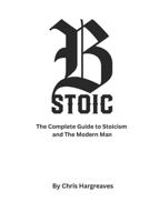 Be Stoic: The Complete Guide to Stoicism and the Modern Man (Be Stoic – The Modern Warrior Series) B0G7YYF727 Book Cover