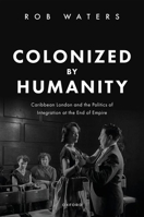 Colonized by Humanity: Caribbean London and the Politics of Integration at the End of Empire 0198879830 Book Cover