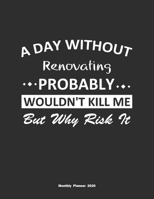 A Day Without Renovating Probably Wouldn't Kill Me But Why Risk It Monthly Planner 2020: Monthly Calendar / Planner Renovating Gift, 60 Pages, 8.5x11, Soft Cover, Matte Finish 1654858021 Book Cover
