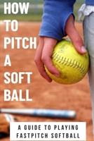 How To Pitch A Soft Ball A Guide To Playing Fastpitch Softball: Fastest Softball Pitch Male B08R92BYHV Book Cover