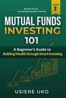 Mutual Funds Investing 101: A Beginner's Guide to Building Wealth Through Smart Investing B0C12B6DWQ Book Cover