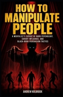 HOW TO MANIPULATE PEOPLE: A Mentalist's Exposé of Dark Psychology, Covert Influence, and Black-Book Persuasion Tactics B0H1432WVX Book Cover