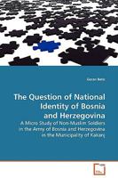 The Question of National Identity of Bosnia and Herzegovina: A Micro Study of Non-Muslim Soldiers in the Army of Bosnia and Herzegovina in the Municipality of Kakanj 3639079434 Book Cover