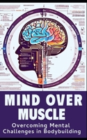 Mind and Muscle: Mastering the Mental Game of Bodybuilding: Strategies for Mental Toughness, Resilience, and Overcoming Challenges in the World of Competitive Bodybuilding B0CQX88GVD Book Cover