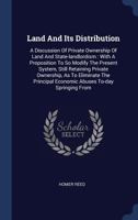 Land And Its Distribution: A Discussion Of Private Ownership Of Land And State-landlordism : With A Proposition To So Modify The Present System, Still ... Economic Abuses To-day Springing From... - Pr 134043122X Book Cover