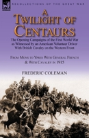 A Twilight of Centaurs: The Opening Campaigns of the First World War as Witnessed by an American Volunteer Driver with British Cavalry on the Western Front-From Mons to Ypres with General French & wit 1782822402 Book Cover