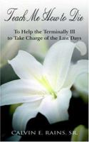 Teach me how to die: To help the terminally ill to take charge of their last days 1425924220 Book Cover
