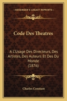 Code Des Theatres: A L'Usage Des Directeurs, Des Artistes, Des Auteurs Et Des Du Monde (1876) 1167650891 Book Cover