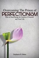 Overcoming the Prison of Perfectionism: How to Stop Being So Critical of Yourself and Your Life 1724689630 Book Cover