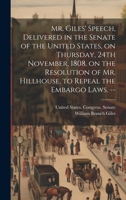 Mr. Giles' Speech, Delivered in the Senate of the United States, on Thursday, 24th November, 1808, on the Resolution of Mr. Hillhouse, to Repeal the Embargo Laws. -- 1020793406 Book Cover