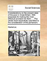 Considerations on the present state of the poor in Great-Britain. With proposals for making the most effectual provision for them. ... The whole most ... to the consideration of the parliament. 1140927000 Book Cover