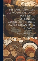 Histoire Naturelle Des Mammifères Avec Des Figures Originales, Coloriées, Dessinées D'après Des Animaux Vivans ... 1020108630 Book Cover