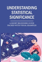 Understanding Statistical Significance: A Short Beginners Guide Packed With Visual Examples: Sample Size For Statistical Significance null Book Cover